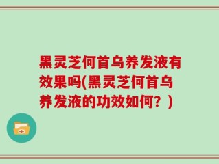 黑灵芝何首乌养发液有效果吗(黑灵芝何首乌养发液的功效如何？)