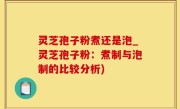 灵芝孢子粉煮还是泡_灵芝孢子粉：煮制与泡制的比较分析)