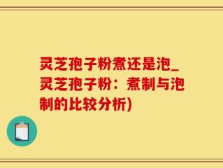 灵芝孢子粉煮还是泡_灵芝孢子粉：煮制与泡制的比较分析)