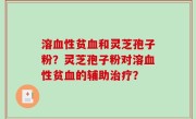 溶血性贫血和灵芝孢子粉？灵芝孢子粉对溶血性贫血的辅助治疗？