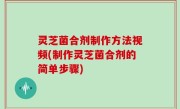 灵芝菌合剂制作方法视频(制作灵芝菌合剂的简单步骤)