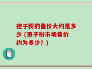 孢子粉的售价大约是多少 (孢子粉市场售价约为多少？)