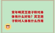 常年喝灵芝孢子粉对身体有什么好处？灵芝孢子粉对人体有什么作用