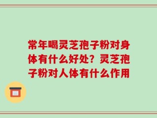 常年喝灵芝孢子粉对身体有什么好处？灵芝孢子粉对人体有什么作用