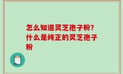 怎么知道灵芝孢子粉？什么是纯正的灵芝孢子粉