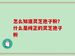 怎么知道灵芝孢子粉？什么是纯正的灵芝孢子粉