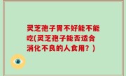 灵芝孢子胃不好能不能吃(灵芝孢子能否适合消化不良的人食用？)