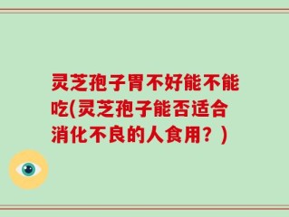 灵芝孢子胃不好能不能吃(灵芝孢子能否适合消化不良的人食用？)
