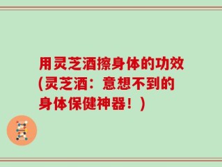 用灵芝酒擦身体的功效(灵芝酒：意想不到的身体保健神器！)