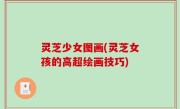 灵芝少女图画(灵芝女孩的高超绘画技巧)