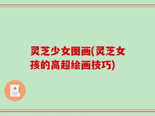 灵芝少女图画(灵芝女孩的高超绘画技巧)