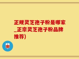 正规灵芝孢子粉是哪家_正宗灵芝孢子粉品牌推荐)
