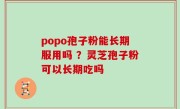 popo孢子粉能长期服用吗 ？灵芝孢子粉可以长期吃吗