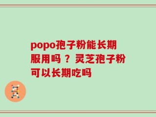 popo孢子粉能长期服用吗 ？灵芝孢子粉可以长期吃吗