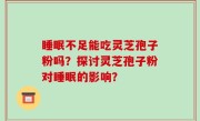 睡眠不足能吃灵芝孢子粉吗？探讨灵芝孢子粉对睡眠的影响？