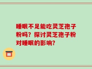 睡眠不足能吃灵芝孢子粉吗？探讨灵芝孢子粉对睡眠的影响？