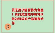 灵芝孢子能否作为食品？请问灵芝孢子粉可以做为初级农产品销售吗你