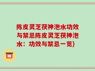 陈皮灵芝茯神泡水功效与禁忌陈皮灵芝茯神泡水：功效与禁忌一览)