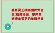鹿角灵芝插画图片大全集(精美插画，带你领略鹿角灵芝的美丽世界)