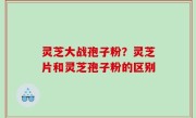 灵芝大战孢子粉？灵芝片和灵芝孢子粉的区别