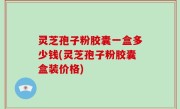 灵芝孢子粉胶囊一盒多少钱(灵芝孢子粉胶囊盒装价格)
