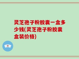 灵芝孢子粉胶囊一盒多少钱(灵芝孢子粉胶囊盒装价格)