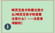 喝灵芝孢子粉要注意什么(喝灵芝孢子粉需要注意什么？——注意事项解析)
