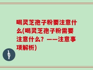 喝灵芝孢子粉要注意什么(喝灵芝孢子粉需要注意什么？——注意事项解析)