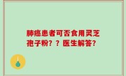 肺癌患者可否食用灵芝孢子粉？？医生解答？
