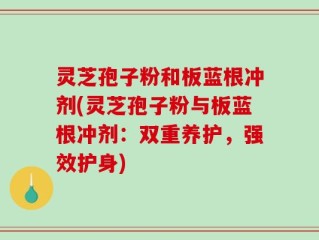 灵芝孢子粉和板蓝根冲剂(灵芝孢子粉与板蓝根冲剂：双重养护，强效护身)