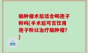 脑肿瘤术后适合喝孢子粉吗(手术后可否饮用孢子粉以治疗脑肿瘤？)