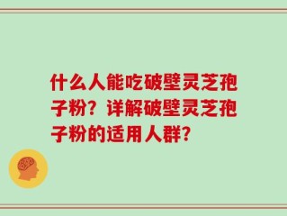 什么人能吃破壁灵芝孢子粉？详解破壁灵芝孢子粉的适用人群？