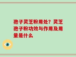 孢子灵芝粉用处？灵芝孢子粉功效与作用及用量是什么