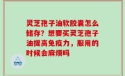灵芝孢子油软胶囊怎么储存？想要买灵芝孢子油提高免疫力，服用的时候会麻烦吗