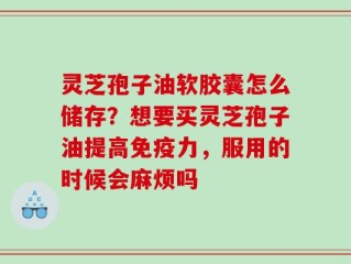灵芝孢子油软胶囊怎么储存？想要买灵芝孢子油提高免疫力，服用的时候会麻烦吗