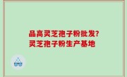 品高灵芝孢子粉批发？灵芝孢子粉生产基地