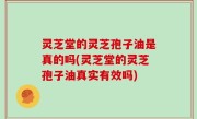 灵芝堂的灵芝孢子油是真的吗(灵芝堂的灵芝孢子油真实有效吗)