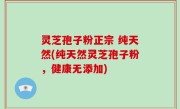 灵芝孢子粉正宗 纯天然(纯天然灵芝孢子粉，健康无添加)