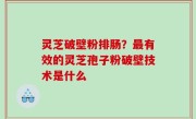 灵芝破壁粉排肠？最有效的灵芝孢子粉破壁技术是什么