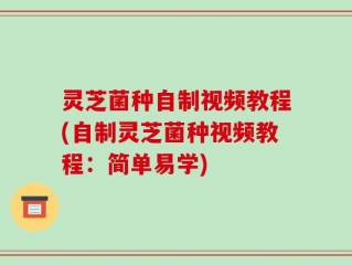 灵芝菌种自制视频教程(自制灵芝菌种视频教程：简单易学)