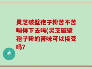 灵芝破壁孢子粉苦不苦喝得下去吗(灵芝破壁孢子粉的苦味可以接受吗？