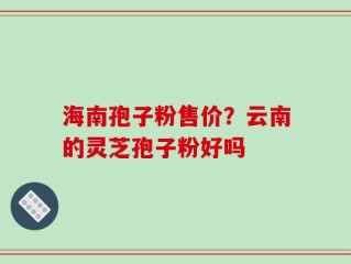 海南孢子粉售价？云南的灵芝孢子粉好吗