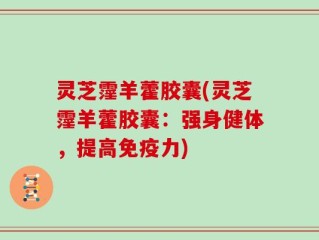 灵芝霪羊藿胶囊(灵芝霪羊藿胶囊：强身健体，提高免疫力)