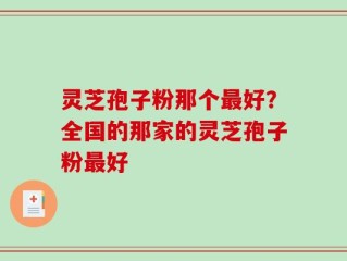 灵芝孢子粉那个最好？全国的那家的灵芝孢子粉最好