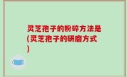 灵芝孢子的粉碎方法是(灵芝孢子的研磨方式)