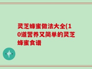 灵芝蜂蜜做法大全(10道营养又简单的灵芝蜂蜜食谱