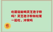 吃蘑菇能喝灵芝孢子粉吗？灵芝孢子粉和松茸一起吃，冲突吗