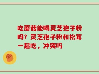 吃蘑菇能喝灵芝孢子粉吗？灵芝孢子粉和松茸一起吃，冲突吗