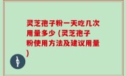 灵芝孢子粉一天吃几次用量多少 (灵芝孢子粉使用方法及建议用量)