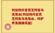 刘仪伟代言灵芝何首乌洗发水(刘仪伟代言灵芝何首乌洗发水，呵护秀发健康亮丽)
